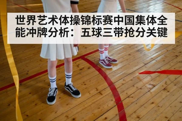 世界艺术体操锦标赛中国集体全能冲牌分析：五球三带抢分关键 | kaiyun