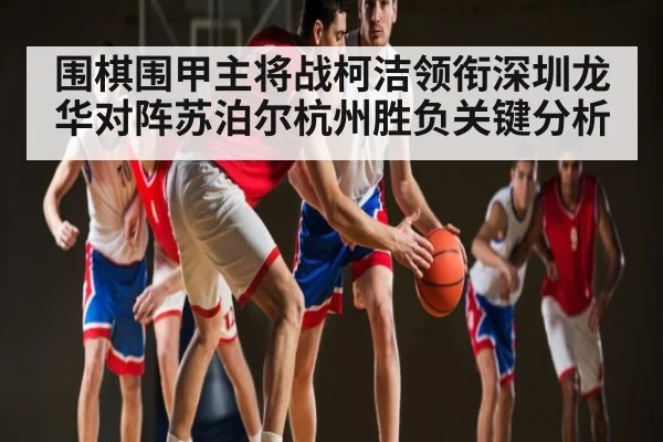 围棋围甲主将战柯洁领衔深圳龙华对阵苏泊尔杭州胜负关键分析 | kaiyun