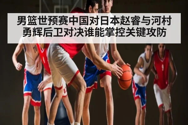 男篮世预赛中国对日本赵睿与河村勇辉后卫对决谁能掌控关键攻防 | kaiyun