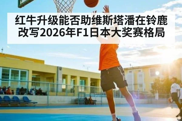 红牛升级能否助维斯塔潘在铃鹿改写2026年F1日本大奖赛格局 | kaiyun