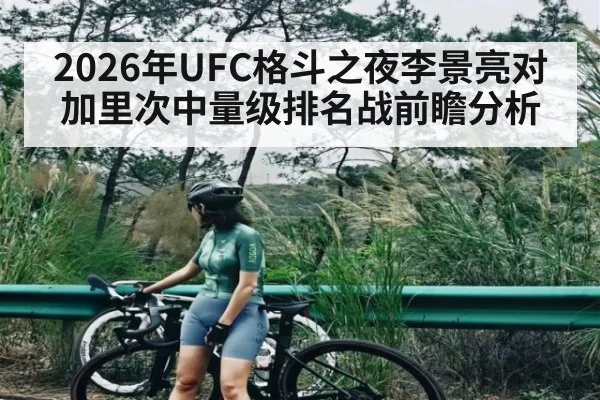 2026年UFC格斗之夜李景亮对加里次中量级排名战前瞻分析 | kaiyun