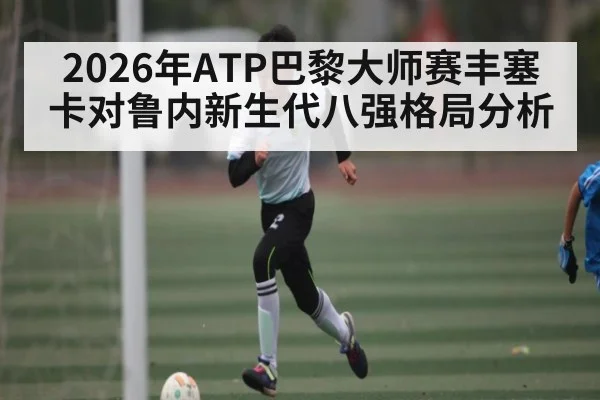 2026年ATP巴黎大师赛丰塞卡对鲁内新生代八强格局分析（kaiyun）